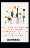 Complete Guide To Starting And Running A Credible Business Consulting Firm