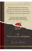 Hundertjï¿½hrige Jubelfeier Der Heiligsprechung Des Heil. Johann Von Nepomuk, Martyrers Und Bï¿½hmischen Landespatrons: Ein Gebet-Und Erbauungsbuch Fï¿½r Katholische Christen, Besonders Fï¿½r Eifrige Verehrer Dieses Groï¿½en Heiligen (Classic Repri