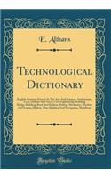 Technological Dictionary: English-German-French; In The Arts And Sciences, Architecture, Civil, Military And Naval, Civil Engineering Including Bridge-Building, Road And Railway Making, Mechanics, Machine And Engine-Making, Ship-Building And Naviga