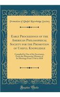Early Proceedings of the American Philosophical Society for the Promotion of Useful Knowledge: Compiled by One of the Secretaries, From the Manuscript Minutes of Its Meetings From 1744 to 1838 (Classic Reprint)