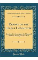 Report of the Select Committee: Appointed to Investigate the Memorial of Davis Hatch, June 25, 1870 (Classic Reprint): Appointed to Investigate the Memorial of Davis Hatch, June 25, 1870 (Classic Reprint)