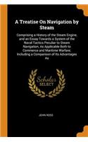 A Treatise on Navigation by Steam: Comprising a History of the Steam Engine, and an Essay Towards a System of the Naval Tactics Peculiar to Steam Navigation, as Applicable Both to Com