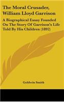 The Moral Crusader, William Lloyd Garrison: A Biographical Essay Founded On The Story Of Garrison's Life Told By His Children (1892)