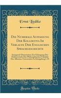 Die Numerale Auffassung Der Kollektiva Im Verlaufe Der Englischen Sprachgeschichte: Inaugural-Dissertation Zur Erlangung Der Doktorwürde Der Philosophischen Fakultät Der Albertus-Universität Zu Königsberg I. Pr (Classic Reprint)