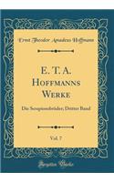 E. T. A. Hoffmanns Werke, Vol. 7: Die SerapionsbrÃ¼der; Dritter Band (Classic Reprint): Die SerapionsbrÃ¼der; Dritter Band (Classic Reprint)