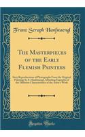 The Masterpieces of the Early Flemish Painters: Sixty Reproductions of Photographs from the Original Paintings by F. Hanfstaengl, Affording Examples of the Different Characteristics of the Artist's Work (Classic Reprint)