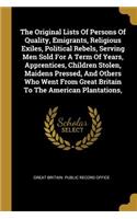 Original Lists Of Persons Of Quality, Emigrants, Religious Exiles, Political Rebels, Serving Men Sold For A Term Of Years, Apprentices, Children Stolen, Maidens Pressed, And Others Who Went From Great Britain To The American Plantations,