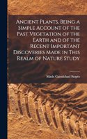 Ancient Plants, Being a Simple Account of the Past Vegetation of the Earth and of the Recent Important Discoveries Made in This Realm of Nature Study