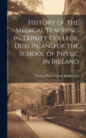 History of the Medical Teaching in Trinity College, Dublin, and of the School of Physic in Ireland