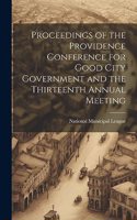 Proceedings of the Providence Conference for Good City Government and the Thirteenth Annual Meeting