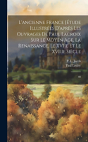 L'ancienne France [Étude illustrées d'après les ouvrages de Paul Lacroix sur le Moyen Age, la Renaissance, le XVIIe et le XVIIIe siècle