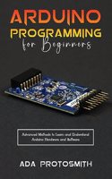 Arduino Programming for Beginners: Advanced Methods to Learn and Understand Arduino Hardware and Software