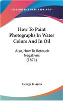 How To Paint Photographs In Water Colors And In Oil: Also, How To Retouch Negatives (1871)