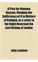 A Plea for Humane Reason; Shewing the Sufficiency of It in Matters of Religion, in a Letter to the Right Reverend the Lord Bishop of London