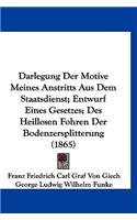 Darlegung Der Motive Meines Anstritts Aus Dem Staatsdienst; Entwurf Eines Gesetzes; Des Heillosen Fohren Der Bodenzersplitterung (1865)
