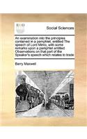 An examination into the principles contained in a pamphlet, entitled The speech of Lord Minto, with some remarks upon a pamphlet entitled Observations on that part of the Speaker's speech which relates to trade