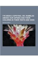 I've Been a Gipsying, Or, Rambles Among Our Gipsies and Their Children in Their Tents and Vans: (English)