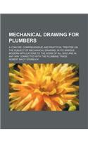 Mechanical Drawing for Plumbers; A Concise, Comprehensive and Practical Treatise on the Subject of Mechanical Drawing, in Its Various Modern Applications to the Work of All Who Are in Any Way Connected with the Plumbing Trade