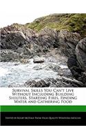 Survival Skills You Can't Live Without Including Building Shelters, Starting Fires, Finding Water and Gathering Food