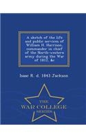 Sketch of the Life and Public Services of William H. Harrison, Commander in Chief of the North-Western Army During the War of 1812, &C - War College Series