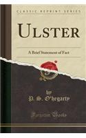 Ulster: A Brief Statement of Fact (Classic Reprint): A Brief Statement of Fact (Classic Reprint)