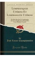 Lymphatiques UtÃ©rins Et Lymphangite UtÃ©rine: Du Role Que Joue La Lymphangite Dans Les Complications PuerpÃ©rales Et Les Maladies UtÃ©rines (Classic Reprint): Du Role Que Joue La Lymphangite Dans Les Complications PuerpÃ©rales Et Les Maladies UtÃ©rines (Classic Reprint)