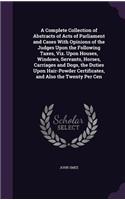 A Complete Collection of Abstracts of Acts of Parliament and Cases With Opinions of the Judges Upon the Following Taxes, Viz. Upon Houses, Windows, Servants, Horses, Carriages and Dogs, the Duties Upon Hair-Powder Certificates, and Also the Twenty 