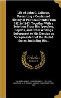 Life of John C. Calhoun, Presenting a Condensed History of Political Events From 1811 to 1843. Together With a Selection From His Speeches, Reports, and Other Writings Subsequent to His Election as Vice-president of the United States, Including His