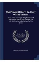 The Prince Of Glory, Or, Story Of The Saviour: Being A Full And Captivating Narrative Of The Thrilling Scenes And Events In The Life Of Christ Form Bethlehem To The Cross