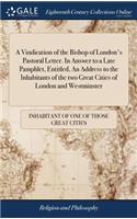 A Vindication of the Bishop of London's Pastoral Letter. in Answer to a Late Pamphlet, Entitled, an Address to the Inhabitants of the Two Great Cities of London and Westminster