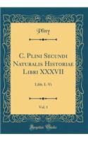 C. Plini Secundi Naturalis Historiae Libri XXXVII, Vol. 1: Libb. I.-VI (Classic Reprint): Libb. I.-VI (Classic Reprint)