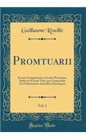 Promtuarii, Vol. 1: Iconum Insigniorum a Seculo Hominum, Subiectis Eorum Vitis, Per CompendiÃº Ex Probatissimis Autoribus Desumptis (Classic Reprint)