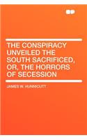 The Conspiracy Unveiled the South Sacrificed, Or, the Horrors of Secession