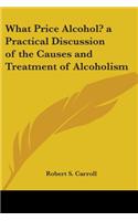 What Price Alcohol? a Practical Discussion of the Causes and Treatment of Alcoholism