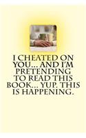 I Cheated on You... And I'm Pretending to Read this Book... Yup. This is Happening.