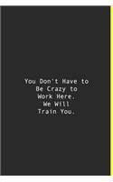 You Don't Have to Be Crazy to Work Here. We Will Train You.: Lined notebook - 120 Pages - 6'' x 9''
