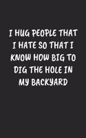 I Hug People That I Hate So That I Know How Big To Dig The Hole In My Backyard: Funny Notebook For Coworkers for the Office - Blank Lined Journal Mens Gag Gifts For Women