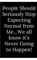 People Should Seriously Stop Expecting Normal from Me...We all know it's Never Going to Happen!