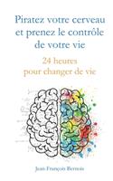 Piratez votre cerveau et prenez le contrôle de votre vie: 24 heures pour changer de vie