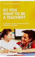 So You Want to be a Teacher? A guide for current and prospective students in Australia