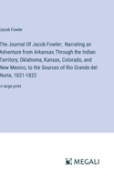 Journal Of Jacob Fowler; Narrating an Adventure from Arkansas Through the Indian Territory, Oklahoma, Kansas, Colorado, and New Mexico, to the Sources of Rio Grande del Norte, 1821-1822