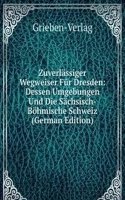 Zuverlassiger Wegweiser Fur Dresden: Dessen Umgebungen Und Die Sachsisch-Bohmische Schweiz (German Edition)