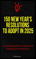 150 New Year's Resolutions to Adopt in 2025: An inspiring guide to making and keeping good resolutions