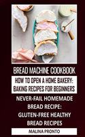 Bread Machine Cookbook: How To Open A Home Bakery: Baking Recipes For Beginners: Never-fail Homemade Bread Recipe: Gluten-free Healthy Bread Recipes