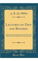 Lectures on Diet and Regimen: Being a Systematic Inquiry Into the Most Rational Means of Preserving Health and Prolonging Life (Classic Reprint)