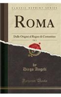 Roma, Vol. 1: Dalle Origini Al Regno Di Costantino (Classic Reprint)
