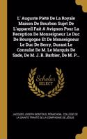 L' Auguste Piété De La Royale Maison De Bourbon Sujet De L'appareil Fait A Avignon Pour La Reception De Monseigneur Le Duc De Bourgogne Et De Monseigneur Le Duc De Berry, Durant Le Consulat De M. Le Marquis De Sade, De M. J. B. Barbier, De M. P...
