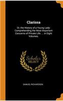 Clarissa: Or, the History of a Young Lady: Comprehending the Most Important Concerns of Private Life. ... in Eight Volumes.