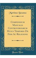 Compendium Manualis Controversiarum Huius Temporis de Fide AC Religione (Classic Reprint)