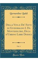 Della Vita E De' Fatti Di Guidobaldo I. Da Montefeltro, Duca d'Urbino Libri Dodici, Vol. 1 (Classic Reprint)